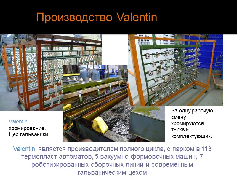 Производство Valentin Valentin является производителем полного цикла, с парком в 113 термопласт-автоматов, 5 вакуумно-формовочных